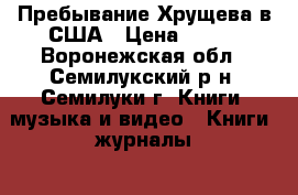 Пребывание Хрущева в США › Цена ­ 300 - Воронежская обл., Семилукский р-н, Семилуки г. Книги, музыка и видео » Книги, журналы   